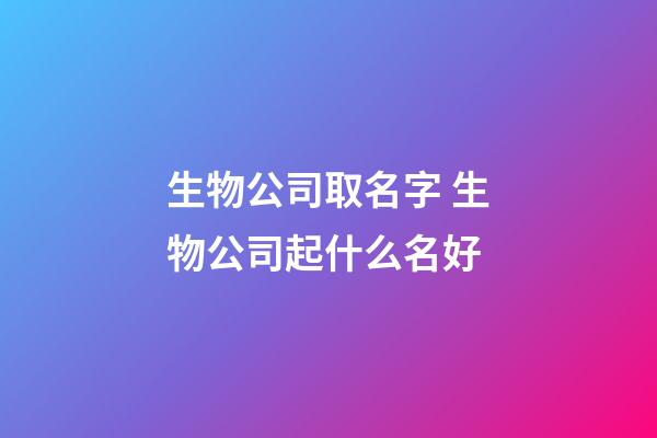 生物公司取名字 生物公司起什么名好-第1張-公司起名-玄機派